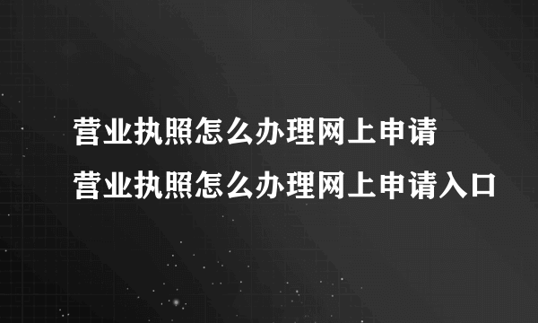 营业执照怎么办理网上申请 营业执照怎么办理网上申请入口