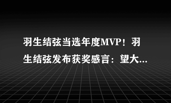 羽生结弦当选年度MVP！羽生结弦发布获奖感言：望大家多多保重