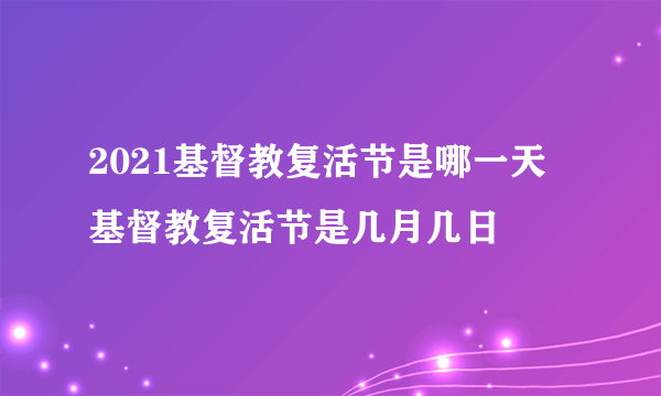 2021基督教复活节是哪一天 基督教复活节是几月几日