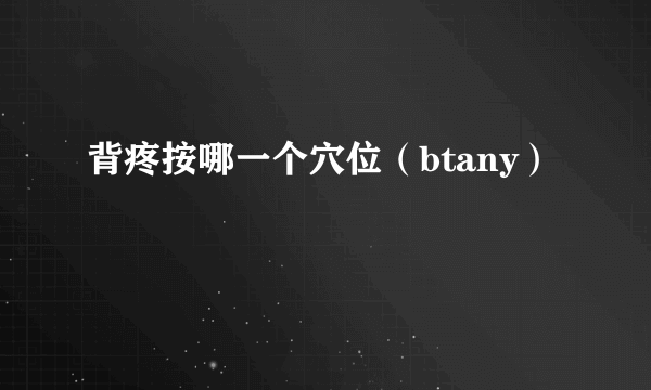 背疼按哪一个穴位（btany）