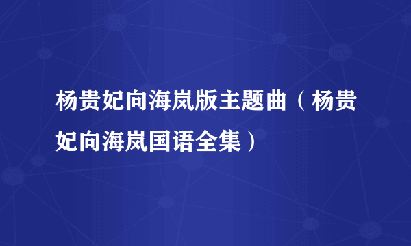 杨贵妃向海岚版主题曲（杨贵妃向海岚国语全集）