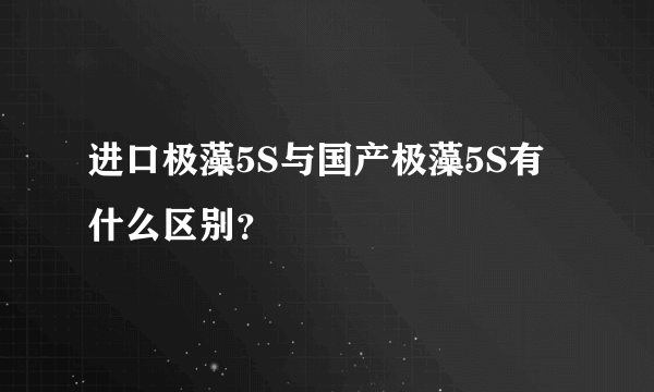 进口极藻5S与国产极藻5S有什么区别？