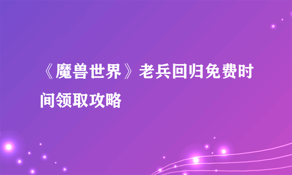 《魔兽世界》老兵回归免费时间领取攻略