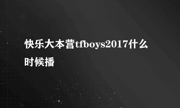 快乐大本营tfboys2017什么时候播