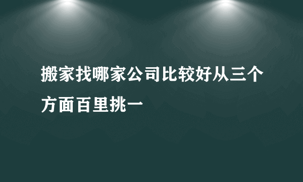 搬家找哪家公司比较好从三个方面百里挑一