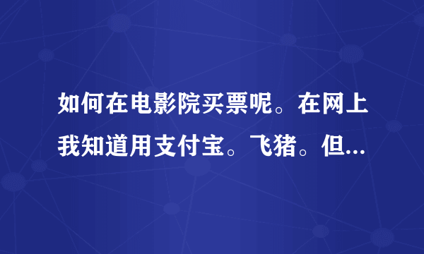 如何在电影院买票呢。在网上我知道用支付宝。飞猪。但是，怎么买啊。 我是农村的。大哥大姐啊。