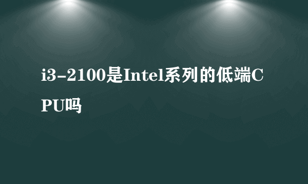 i3-2100是Intel系列的低端CPU吗