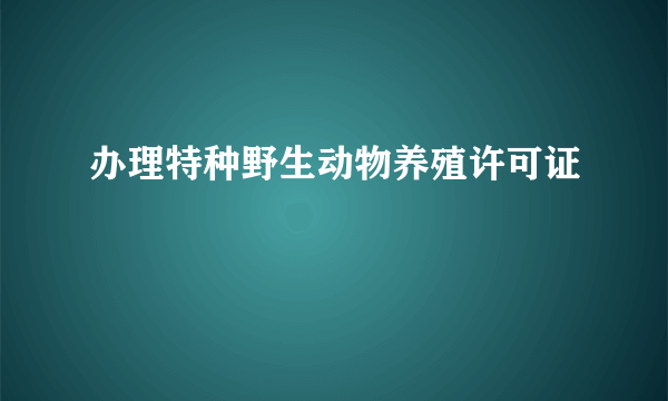 办理特种野生动物养殖许可证