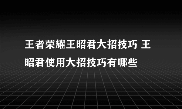 王者荣耀王昭君大招技巧 王昭君使用大招技巧有哪些