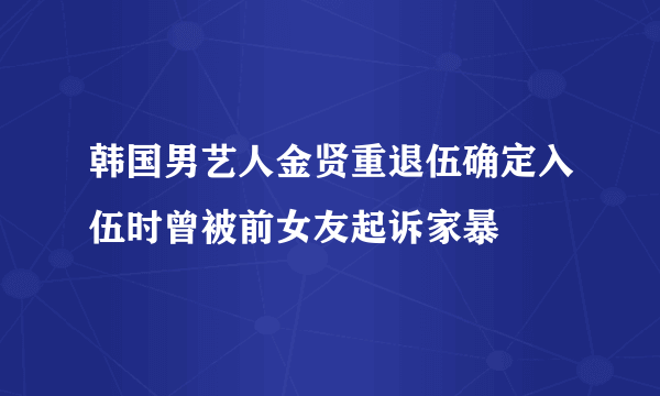 韩国男艺人金贤重退伍确定入伍时曾被前女友起诉家暴