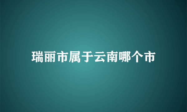 瑞丽市属于云南哪个市