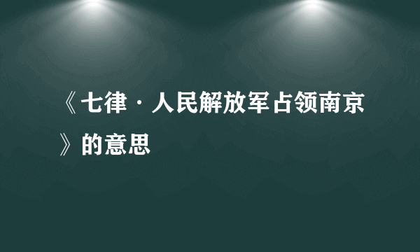 《七律·人民解放军占领南京》的意思