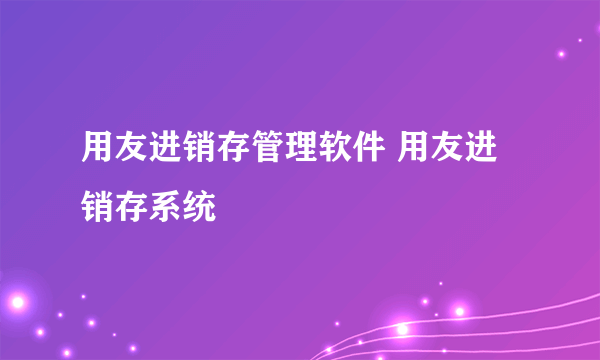 用友进销存管理软件 用友进销存系统