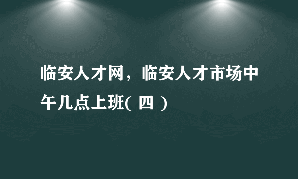 临安人才网，临安人才市场中午几点上班( 四 )