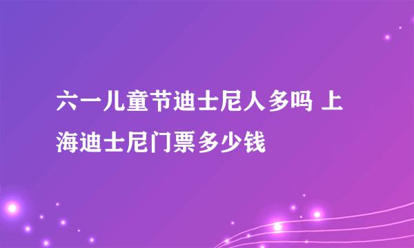 六一儿童节迪士尼人多吗 上海迪士尼门票多少钱