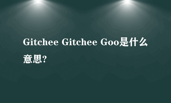 Gitchee Gitchee Goo是什么意思?