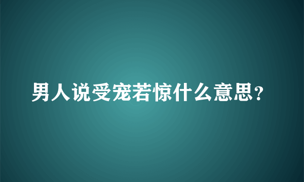 男人说受宠若惊什么意思？