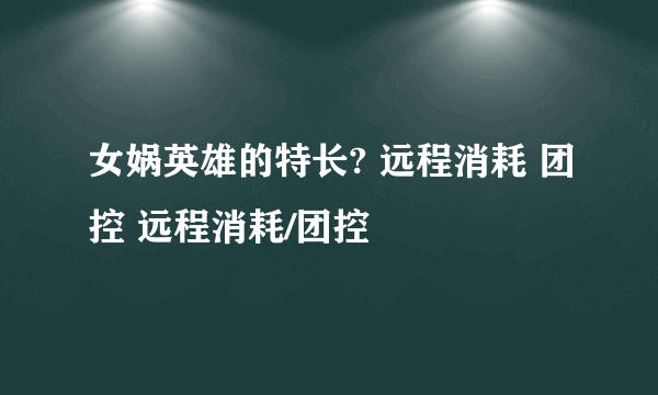 女娲英雄的特长? 远程消耗 团控 远程消耗/团控