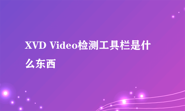 XVD Video检测工具栏是什么东西