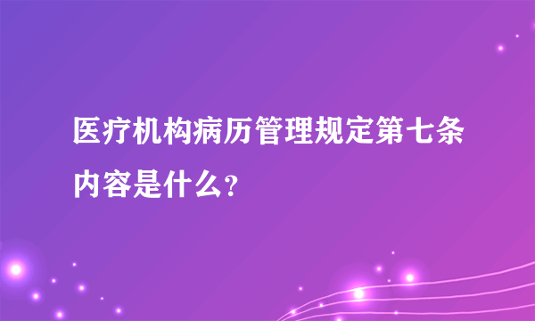 医疗机构病历管理规定第七条内容是什么？