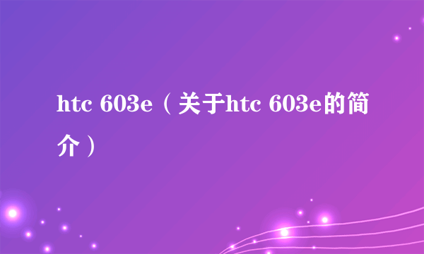 htc 603e（关于htc 603e的简介）