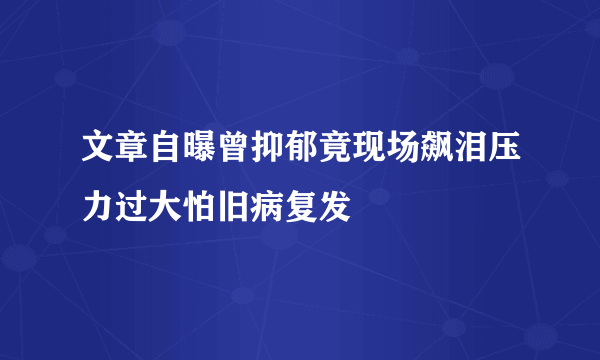 文章自曝曾抑郁竟现场飙泪压力过大怕旧病复发