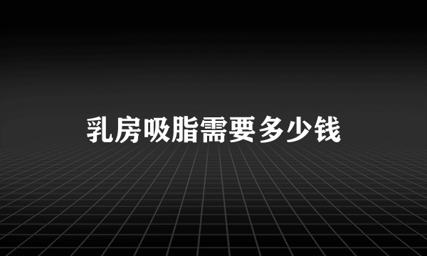 乳房吸脂需要多少钱