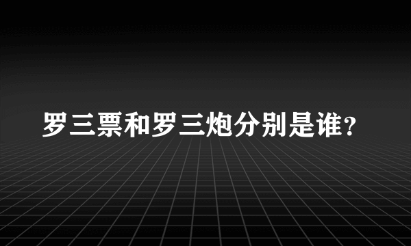 罗三票和罗三炮分别是谁？