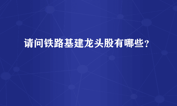 请问铁路基建龙头股有哪些？