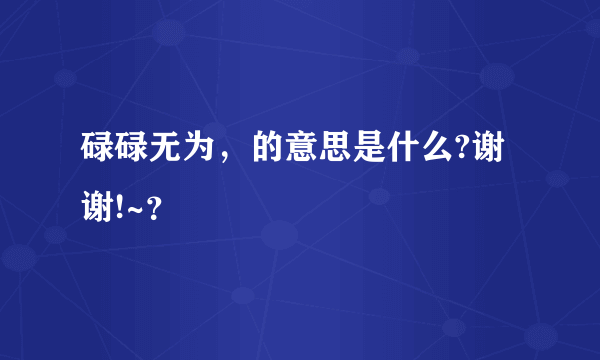 碌碌无为，的意思是什么?谢谢!~？