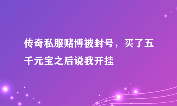 传奇私服赌博被封号，买了五千元宝之后说我开挂