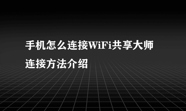 手机怎么连接WiFi共享大师 连接方法介绍