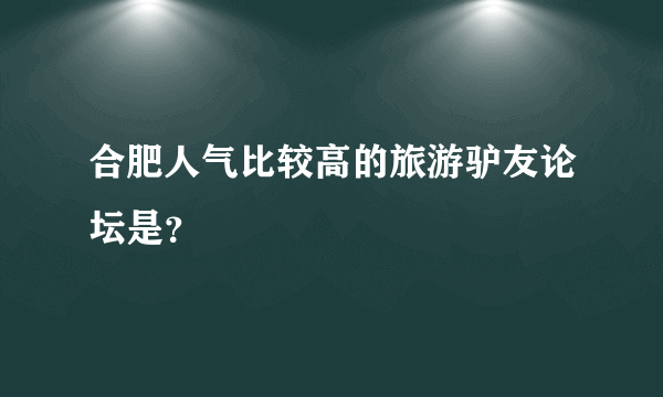 合肥人气比较高的旅游驴友论坛是？