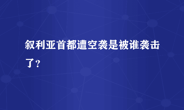 叙利亚首都遭空袭是被谁袭击了？