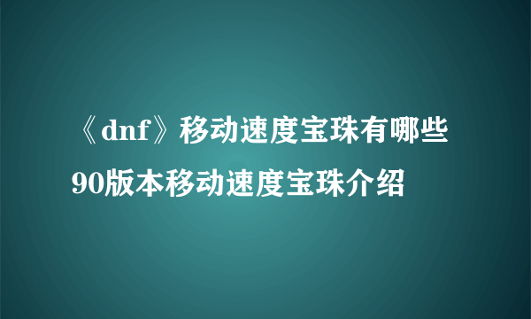 《dnf》移动速度宝珠有哪些 90版本移动速度宝珠介绍