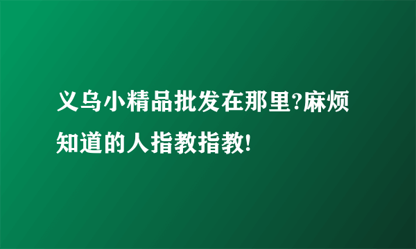 义乌小精品批发在那里?麻烦知道的人指教指教!