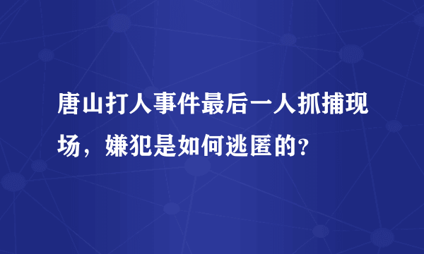 唐山打人事件最后一人抓捕现场，嫌犯是如何逃匿的？