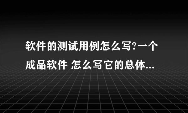 软件的测试用例怎么写?一个成品软件 怎么写它的总体的测试用例啊???急。。。