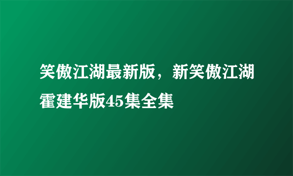 笑傲江湖最新版，新笑傲江湖霍建华版45集全集