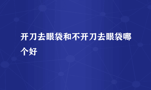 开刀去眼袋和不开刀去眼袋哪个好