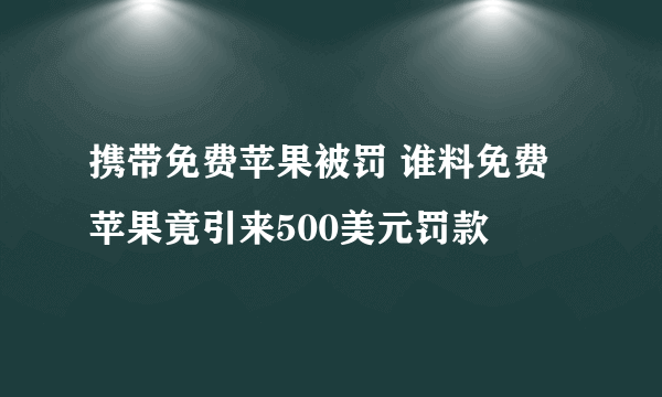 携带免费苹果被罚 谁料免费苹果竟引来500美元罚款