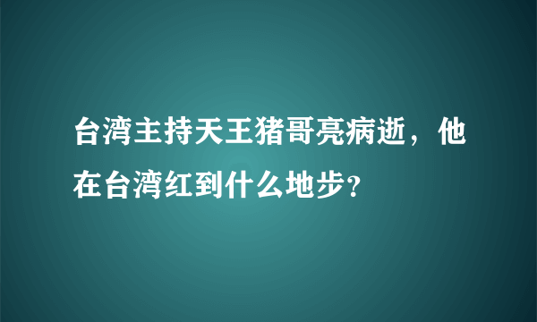 台湾主持天王猪哥亮病逝，他在台湾红到什么地步？