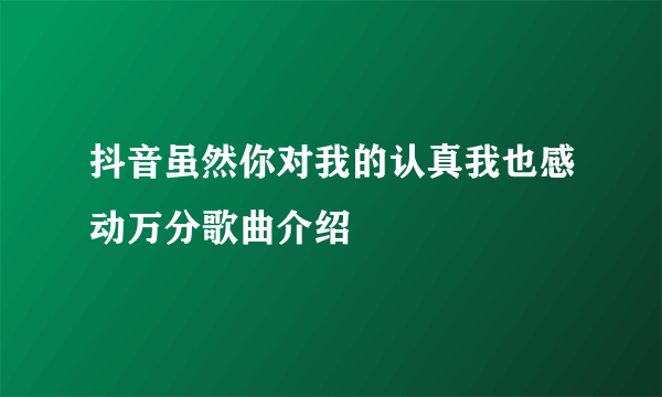 抖音虽然你对我的认真我也感动万分歌曲介绍