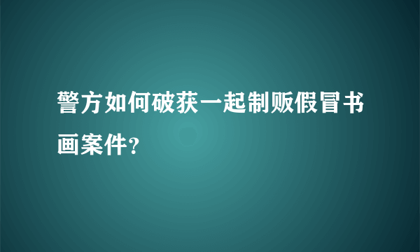 警方如何破获一起制贩假冒书画案件？