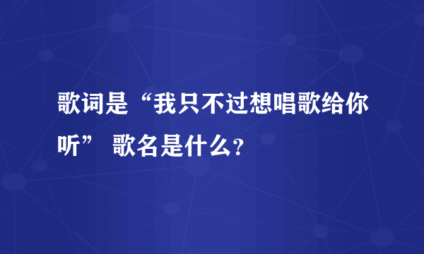 歌词是“我只不过想唱歌给你听” 歌名是什么？