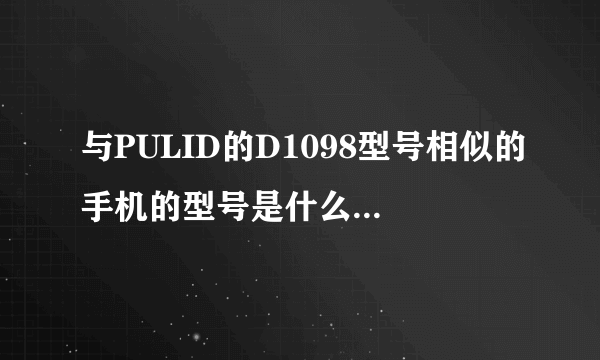 与PULID的D1098型号相似的手机的型号是什么?谢谢了，大神帮忙啊