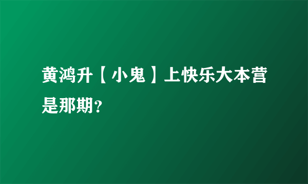 黄鸿升【小鬼】上快乐大本营是那期？