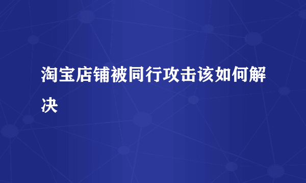 淘宝店铺被同行攻击该如何解决