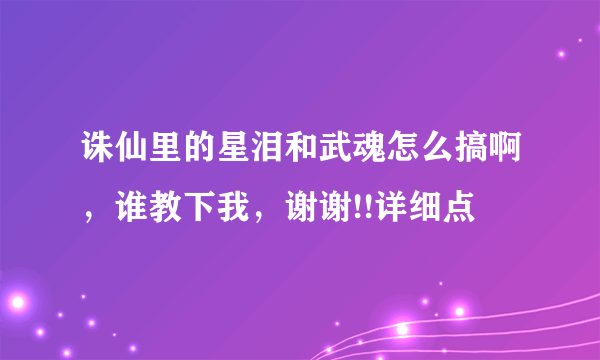 诛仙里的星泪和武魂怎么搞啊，谁教下我，谢谢!!详细点