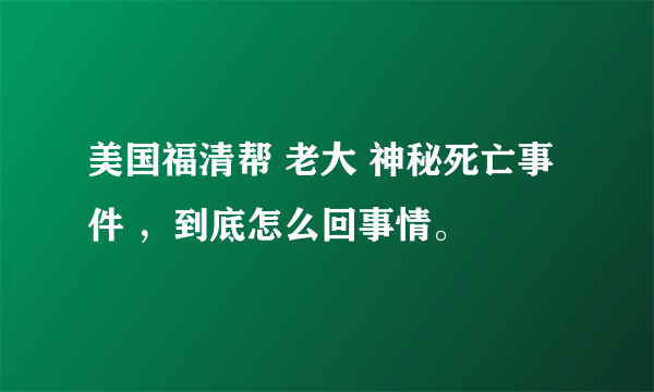 美国福清帮 老大 神秘死亡事件 ，到底怎么回事情。